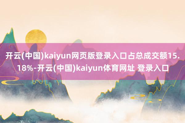 开云(中国)kaiyun网页版登录入口占总成交额15.18%-开云(中国)kaiyun体育网址 登录入口