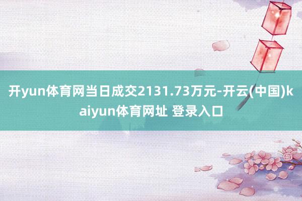 开yun体育网当日成交2131.73万元-开云(中国)kaiyun体育网址 登录入口