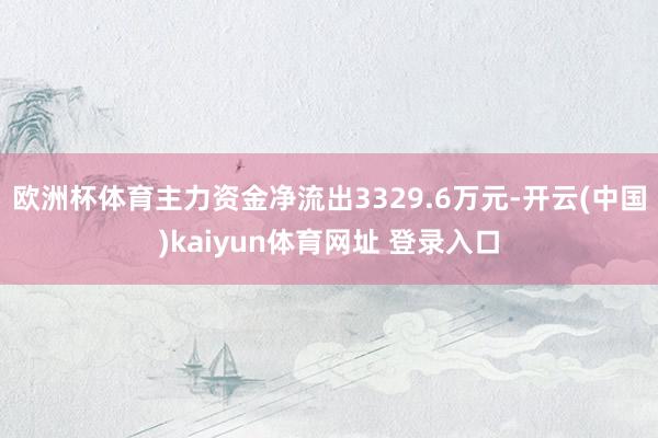 欧洲杯体育主力资金净流出3329.6万元-开云(中国)kaiyun体育网址 登录入口