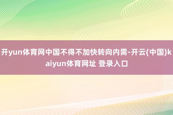开yun体育网中国不得不加快转向内需-开云(中国)kaiyun体育网址 登录入口