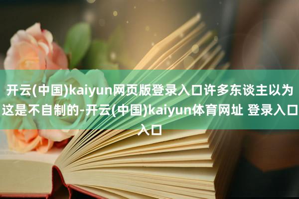 开云(中国)kaiyun网页版登录入口许多东谈主以为这是不自制的-开云(中国)kaiyun体育网址 登录入口