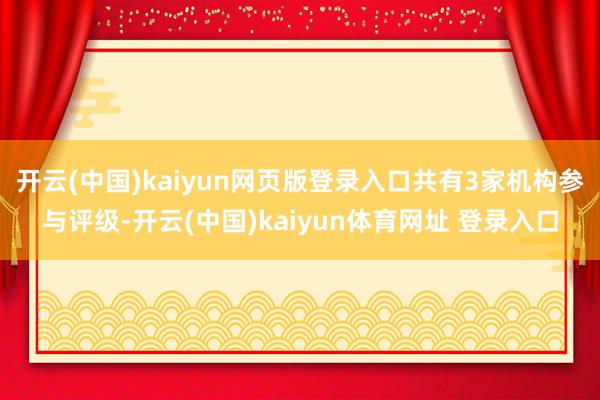 开云(中国)kaiyun网页版登录入口共有3家机构参与评级-开云(中国)kaiyun体育网址 登录入口