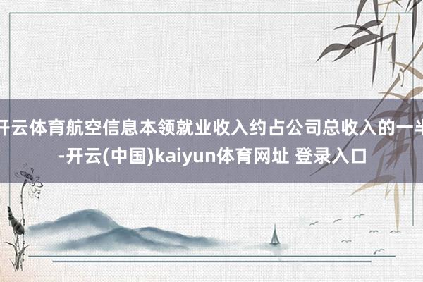 开云体育航空信息本领就业收入约占公司总收入的一半-开云(中国)kaiyun体育网址 登录入口