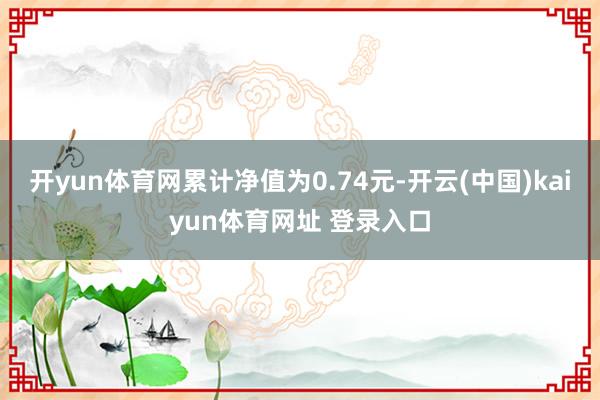 开yun体育网累计净值为0.74元-开云(中国)kaiyun体育网址 登录入口