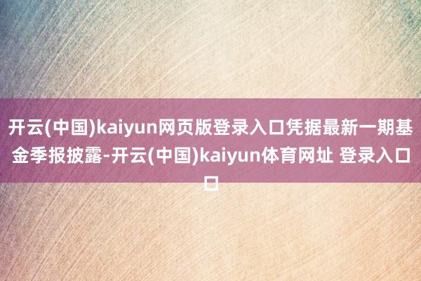 开云(中国)kaiyun网页版登录入口凭据最新一期基金季报披露-开云(中国)kaiyun体育网址 登录入口