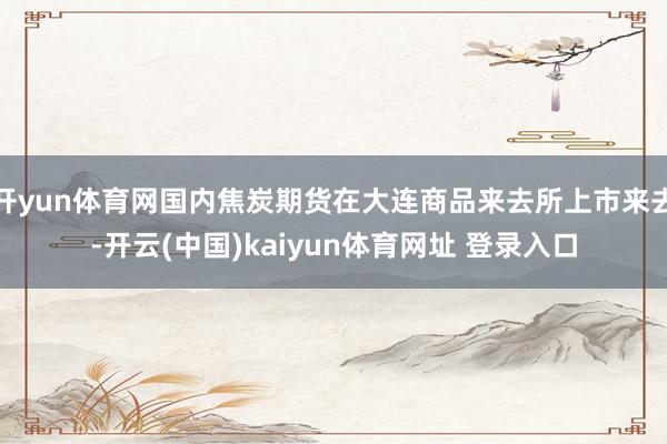开yun体育网国内焦炭期货在大连商品来去所上市来去-开云(中国)kaiyun体育网址 登录入口