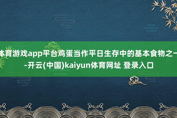 体育游戏app平台鸡蛋当作平日生存中的基本食物之一-开云(中国)kaiyun体育网址 登录入口