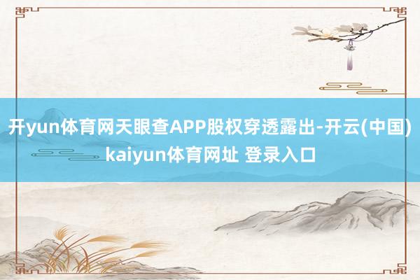 开yun体育网天眼查APP股权穿透露出-开云(中国)kaiyun体育网址 登录入口