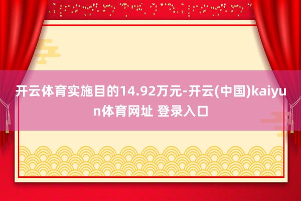 开云体育实施目的14.92万元-开云(中国)kaiyun体育网址 登录入口
