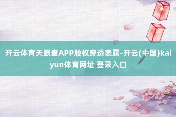 开云体育天眼查APP股权穿透表露-开云(中国)kaiyun体育网址 登录入口