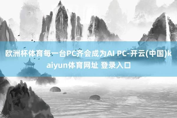 欧洲杯体育每一台PC齐会成为AI PC-开云(中国)kaiyun体育网址 登录入口