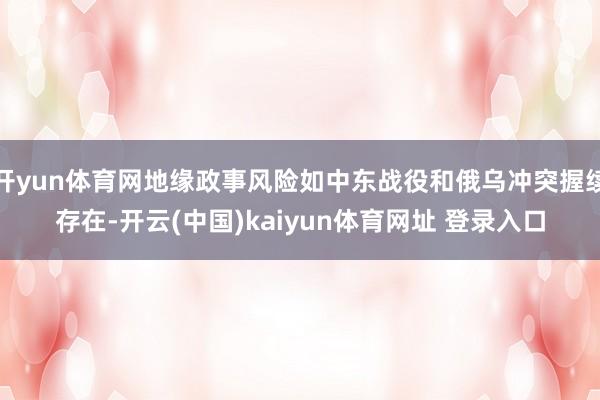 开yun体育网地缘政事风险如中东战役和俄乌冲突握续存在-开云(中国)kaiyun体育网址 登录入口