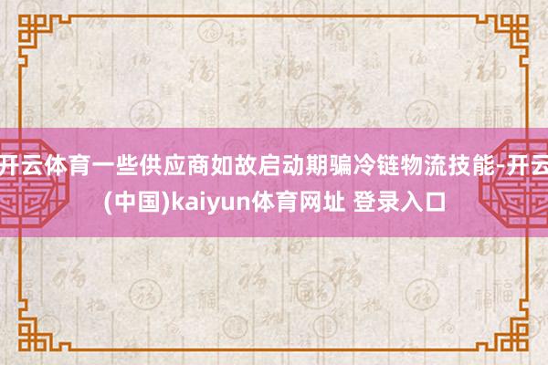 开云体育一些供应商如故启动期骗冷链物流技能-开云(中国)kaiyun体育网址 登录入口