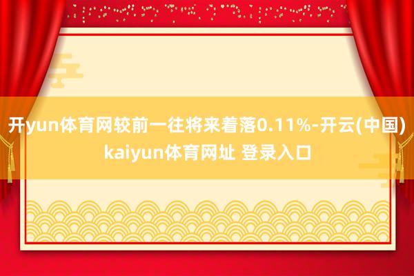 开yun体育网较前一往将来着落0.11%-开云(中国)kaiyun体育网址 登录入口