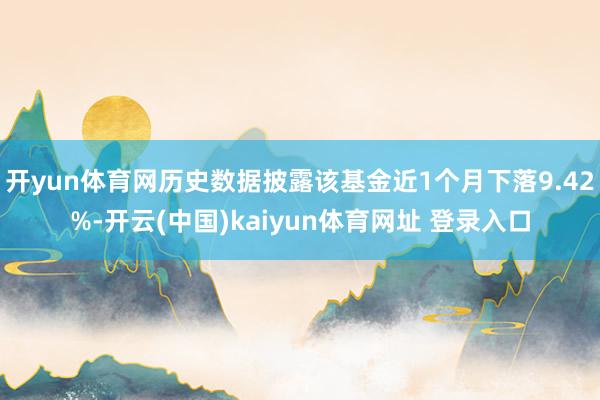 开yun体育网历史数据披露该基金近1个月下落9.42%-开云(中国)kaiyun体育网址 登录入口
