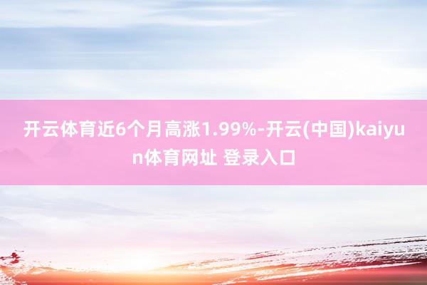 开云体育近6个月高涨1.99%-开云(中国)kaiyun体育网址 登录入口