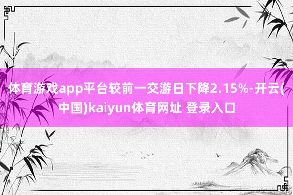体育游戏app平台较前一交游日下降2.15%-开云(中国)kaiyun体育网址 登录入口