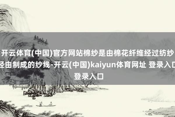 开云体育(中国)官方网站棉纱是由棉花纤维经过纺纱经由制成的纱线-开云(中国)kaiyun体育网址 登录入口