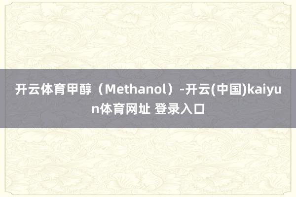 开云体育甲醇（Methanol）-开云(中国)kaiyun体育网址 登录入口