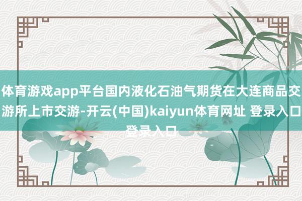 体育游戏app平台国内液化石油气期货在大连商品交游所上市交游-开云(中国)kaiyun体育网址 登录入口