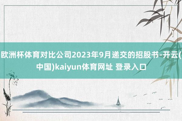 欧洲杯体育对比公司2023年9月递交的招股书-开云(中国)kaiyun体育网址 登录入口