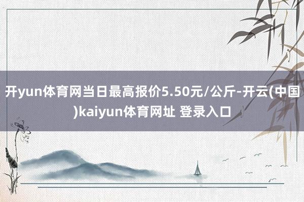 开yun体育网当日最高报价5.50元/公斤-开云(中国)kaiyun体育网址 登录入口