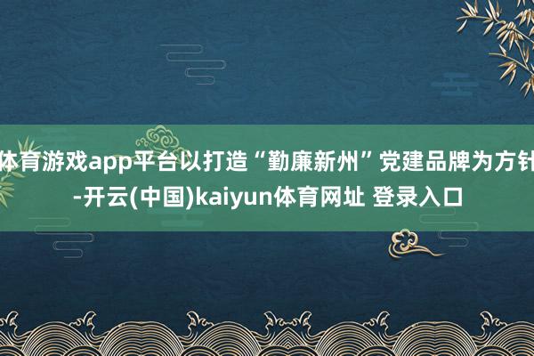 体育游戏app平台以打造“勤廉新州”党建品牌为方针-开云(中国)kaiyun体育网址 登录入口