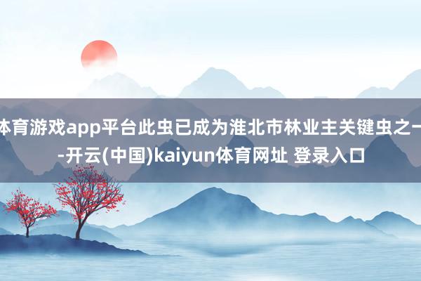 体育游戏app平台此虫已成为淮北市林业主关键虫之一-开云(中国)kaiyun体育网址 登录入口
