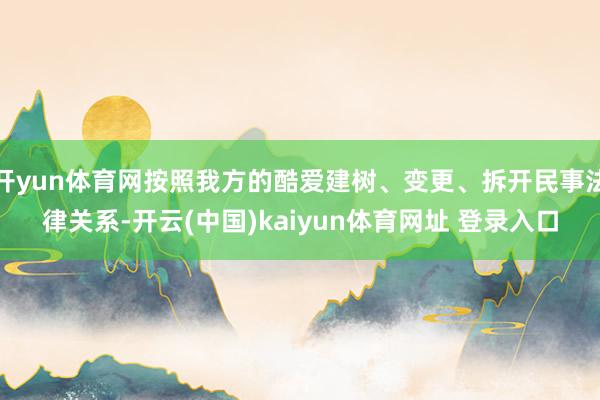 开yun体育网按照我方的酷爱建树、变更、拆开民事法律关系-开云(中国)kaiyun体育网址 登录入口
