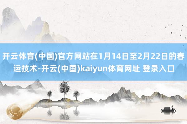 开云体育(中国)官方网站在1月14日至2月22日的春运技术-开云(中国)kaiyun体育网址 登录入口