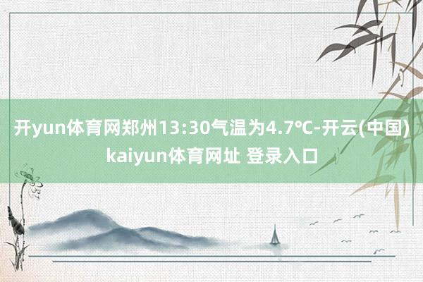 开yun体育网郑州13:30气温为4.7℃-开云(中国)kaiyun体育网址 登录入口