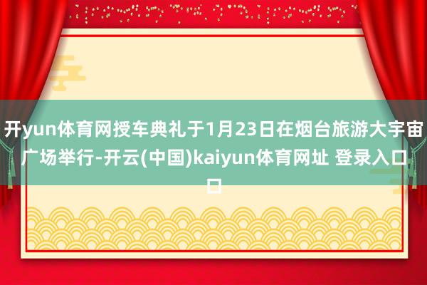 开yun体育网授车典礼于1月23日在烟台旅游大宇宙广场举行-开云(中国)kaiyun体育网址 登录入口