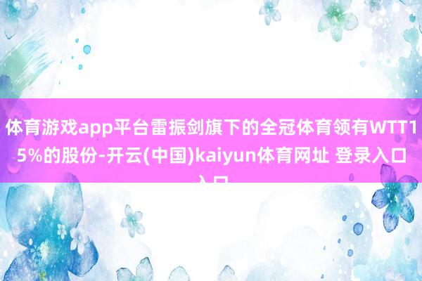 体育游戏app平台雷振剑旗下的全冠体育领有WTT15%的股份-开云(中国)kaiyun体育网址 登录入口