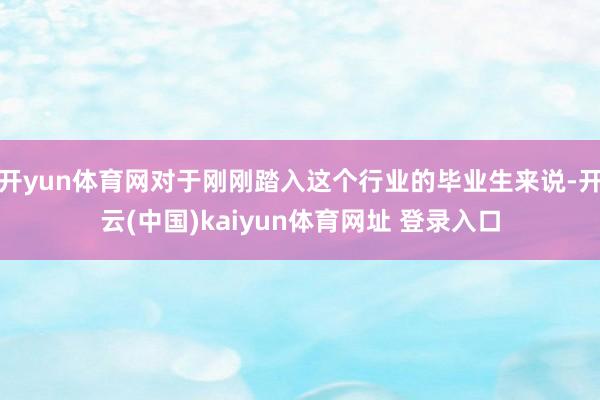 开yun体育网对于刚刚踏入这个行业的毕业生来说-开云(中国)kaiyun体育网址 登录入口