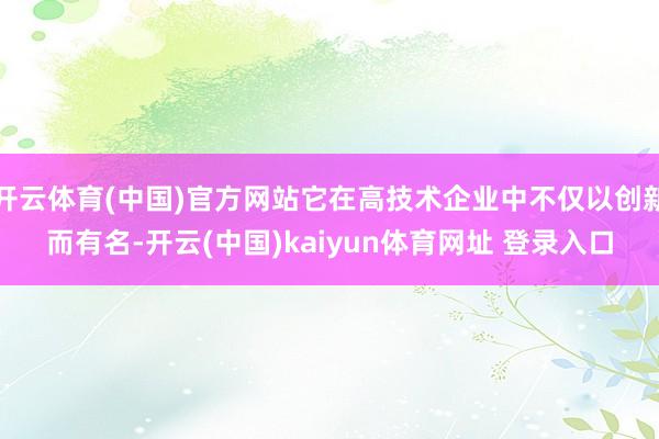 开云体育(中国)官方网站它在高技术企业中不仅以创新而有名-开云(中国)kaiyun体育网址 登录入口