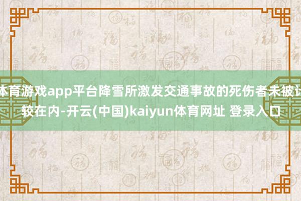 体育游戏app平台降雪所激发交通事故的死伤者未被计较在内-开云(中国)kaiyun体育网址 登录入口
