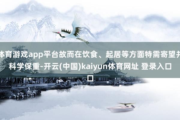 体育游戏app平台故而在饮食、起居等方面特需寄望并科学保重-开云(中国)kaiyun体育网址 登录入口
