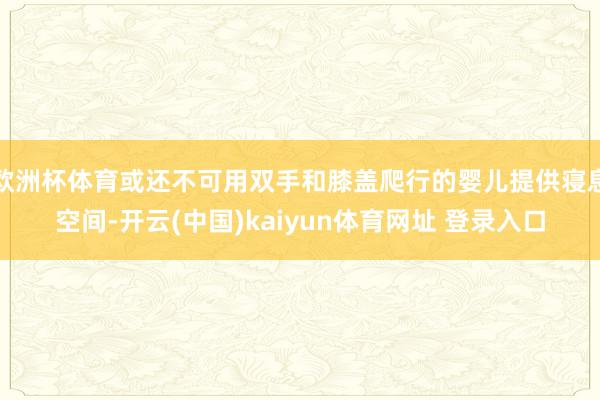 欧洲杯体育或还不可用双手和膝盖爬行的婴儿提供寝息空间-开云(中国)kaiyun体育网址 登录入口