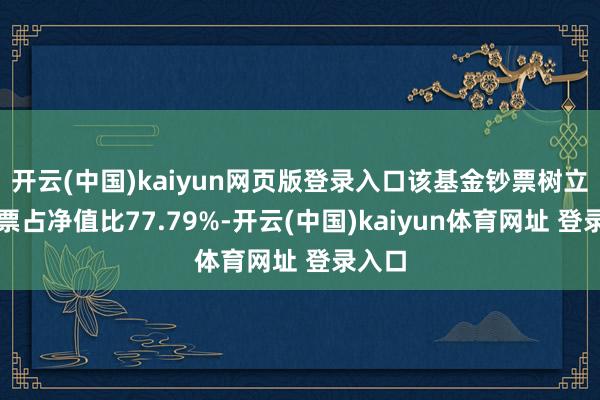 开云(中国)kaiyun网页版登录入口该基金钞票树立：股票占净值比77.79%-开云(中国)kaiyun体育网址 登录入口