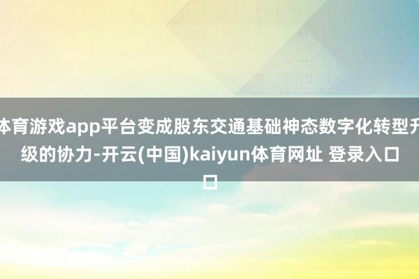 体育游戏app平台变成股东交通基础神态数字化转型升级的协力-开云(中国)kaiyun体育网址 登录入口