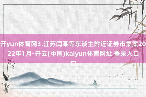 开yun体育网3.江苏闫某等东谈主附近证券市集案2022年1月-开云(中国)kaiyun体育网址 登录入口