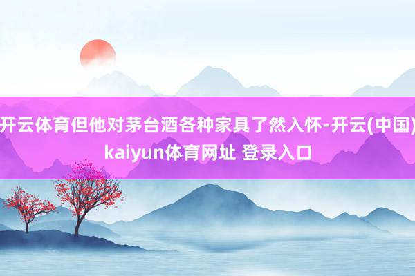 开云体育但他对茅台酒各种家具了然入怀-开云(中国)kaiyun体育网址 登录入口