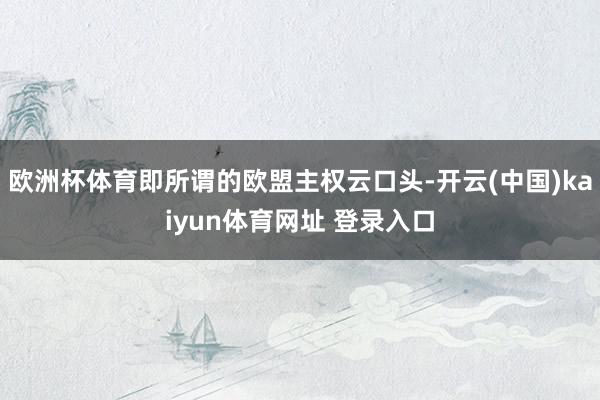 欧洲杯体育即所谓的欧盟主权云口头-开云(中国)kaiyun体育网址 登录入口