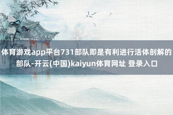 体育游戏app平台731部队即是有利进行活体剖解的部队-开云(中国)kaiyun体育网址 登录入口