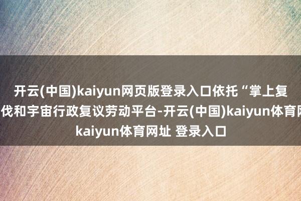 开云(中国)kaiyun网页版登录入口依托“掌上复议”微信小步伐和宇宙行政复议劳动平台-开云(中国)kaiyun体育网址 登录入口