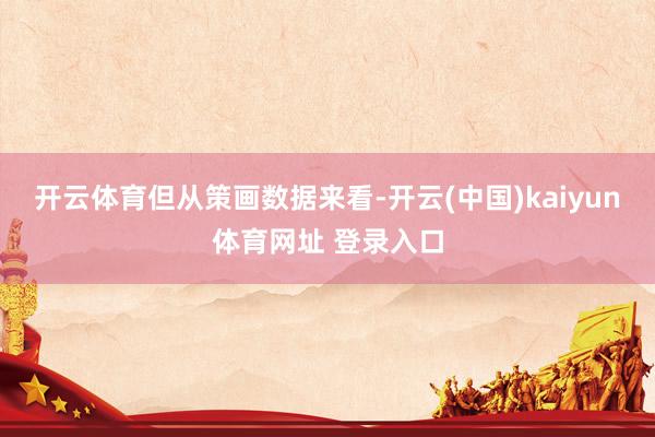 开云体育　　但从策画数据来看-开云(中国)kaiyun体育网址 登录入口