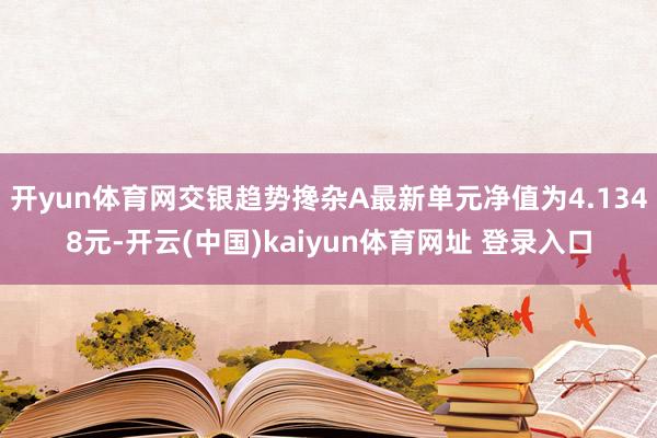 开yun体育网交银趋势搀杂A最新单元净值为4.1348元-开云(中国)kaiyun体育网址 登录入口