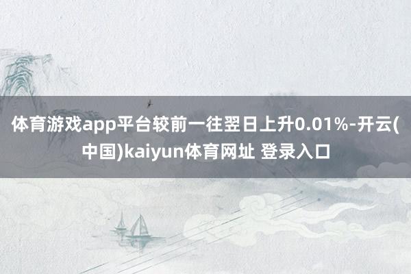 体育游戏app平台较前一往翌日上升0.01%-开云(中国)kaiyun体育网址 登录入口