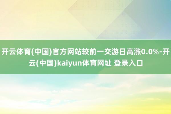 开云体育(中国)官方网站较前一交游日高涨0.0%-开云(中国)kaiyun体育网址 登录入口