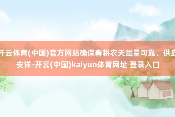 开云体育(中国)官方网站确保春耕农天赋量可靠、供应安详-开云(中国)kaiyun体育网址 登录入口